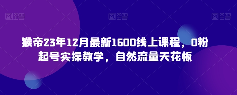 猴帝23年12月最新1600线上课程，0粉起号实操教学，自然流量天花板-智慧宝库