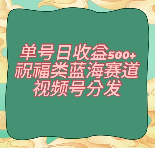 单号日收益500+、祝福类蓝海赛道、视频号分发【揭秘】-智慧宝库