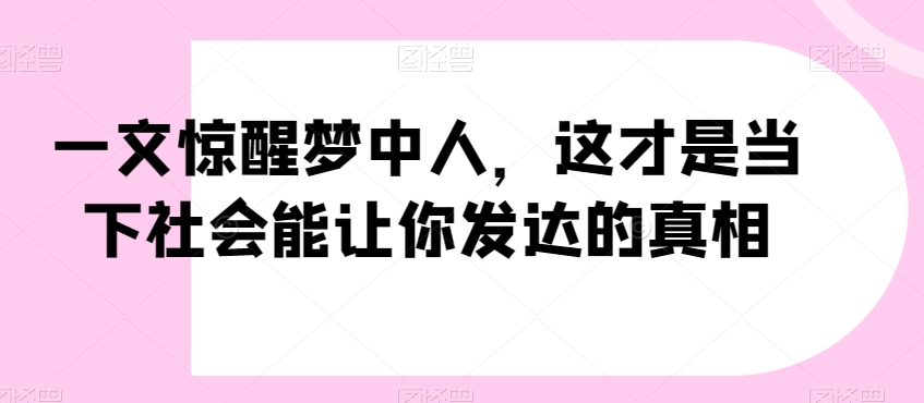 一文惊醒梦中人，这才是当下社会能让你发达的真相【公众号付费文章】-智慧宝库