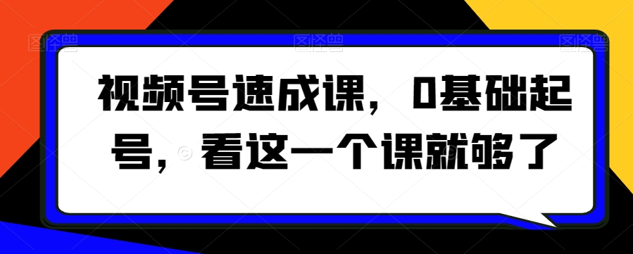 视频号速成课，​0基础起号，看这一个课就够了-智慧宝库