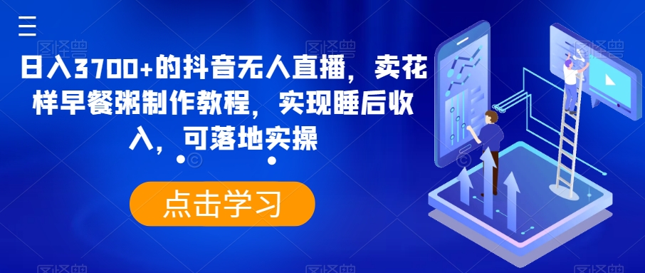 日入3700+的抖音无人直播，卖花样早餐粥制作教程，实现睡后收入，可落地实操【揭秘】-智慧宝库