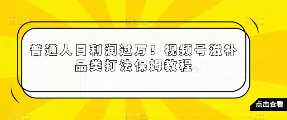 普通人日利润过万！视频号滋补品类打法保姆教程【揭秘】-智慧宝库