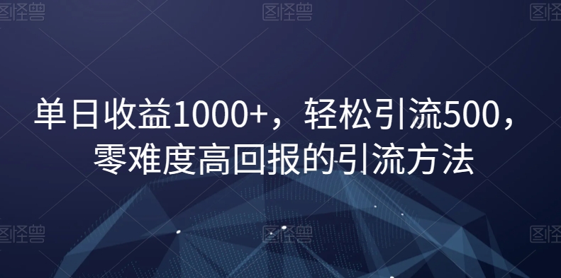 单日收益1000+，轻松引流500，零难度高回报的引流方法【揭秘】-智慧宝库