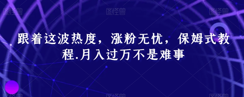 跟着这波热度，涨粉无忧，保姆式教程，月入过万不是难事【揭秘】-智慧宝库