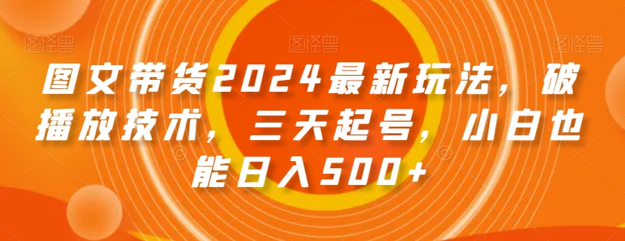 图文带货2024最新玩法，破播放技术，三天起号，小白也能日入500+【揭秘】-智慧宝库