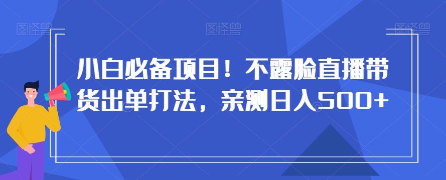 小白必备项目！不露脸直播带货出单打法，亲测日入500+【揭秘】-智慧宝库