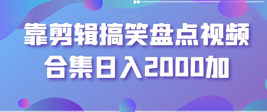 靠剪辑搞笑盘点视频合集日入2000加【揭秘】-智慧宝库