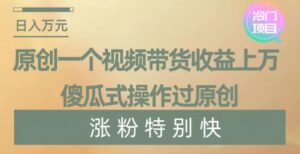 原创一个视频带货收益上万，傻瓜式操作过原创，几分钟做一个视频涨粉特别快【揭秘】-智慧宝库