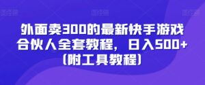外面卖300的最新快手游戏合伙人全套教程,日入500+(附工具教程)-智慧宝库
