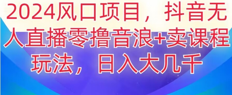 2024风口项目，抖音无人主播撸音浪+卖课程玩法，日入大几千【揭秘】-智慧宝库