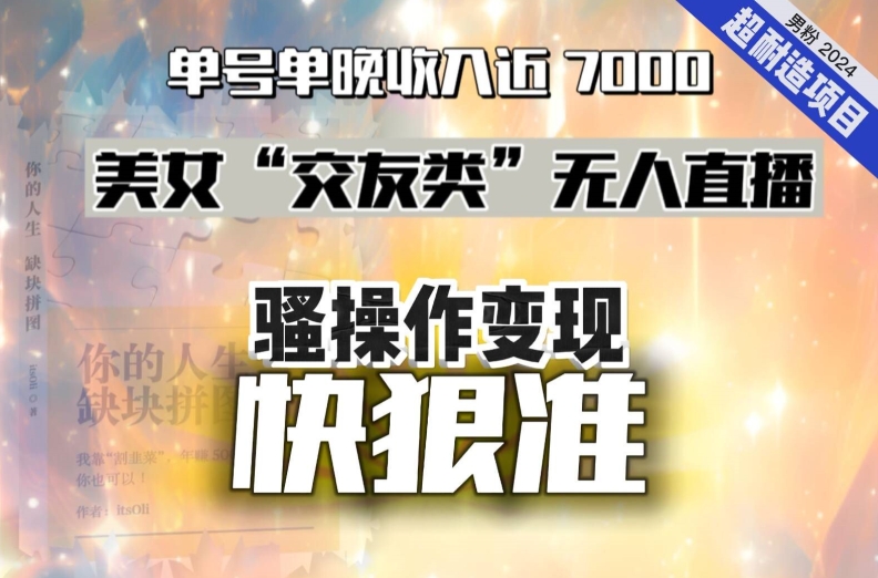 美女“交友类”无人直播，变现快、狠、准，单号单晚收入近7000。2024，超耐造“男粉”变现项目-智慧宝库