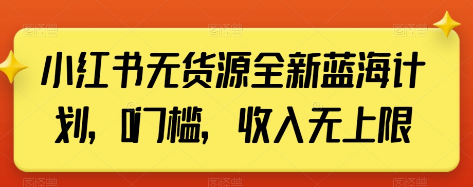 小红书无货源全新蓝海计划，0门槛，收入无上限【揭秘】-智慧宝库