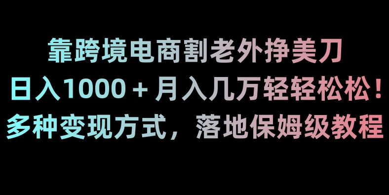 靠跨境电商割老外挣美刀，日入1000＋月入几万轻轻松松！多种变现方式，落地保姆级教程【揭秘】-智慧宝库