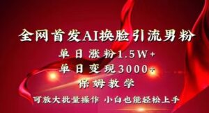 全网首发Ai换脸引流男粉，单日涨粉1.5w+，单日变现3000+，小白也能轻松上手拿结果【揭秘】-智慧宝库