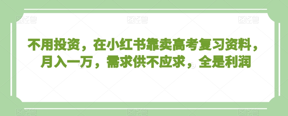 不用投资，在小红书靠卖高考复习资料，月入一万，需求供不应求，全是利润【揭秘】-智慧宝库