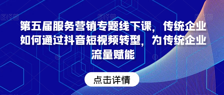 第五届服务营销专题线下课，传统企业如何通过抖音短视频转型，为传统企业流量赋能-智慧宝库