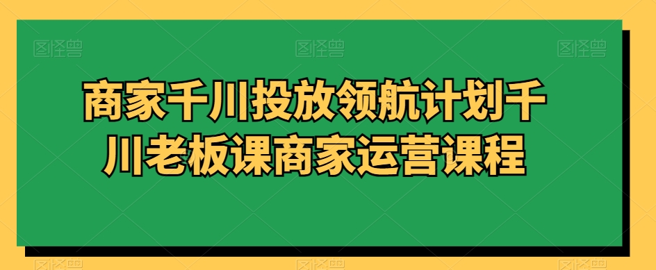 商家千川投放领航计划千川老板课商家运营课程-智慧宝库