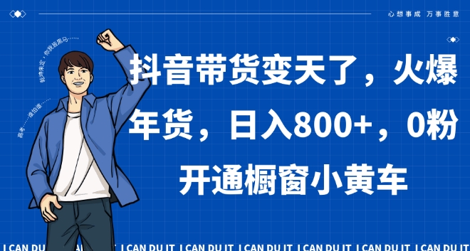 抖音带货变天了，火爆年货，日入800+，0粉开通橱窗小黄车【揭秘】-智慧宝库