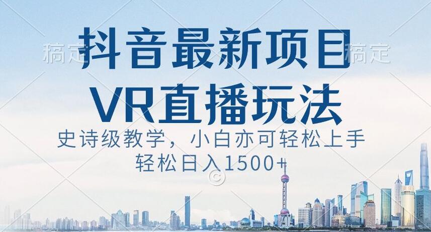 抖音最新VR直播玩法，史诗级教学，小白也可轻松上手轻松日入1500+【揭秘】-智慧宝库