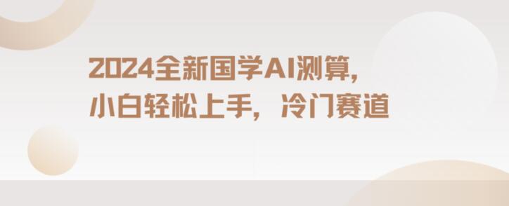 2024国学AI测算，小白轻松上手，长期蓝海项目【揭秘】-智慧宝库