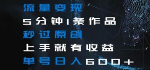 流量变现5分钟1条作品秒过原创上手就有收益单号日入600+【揭秘】-智慧宝库