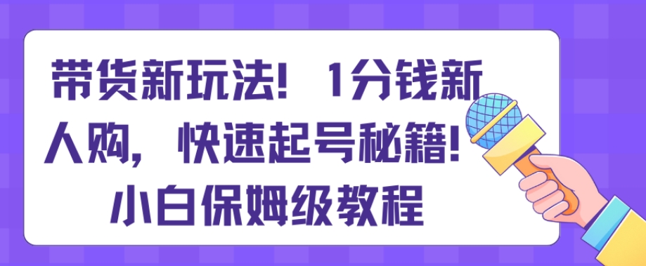 带货新玩法，1分钱新人购，快速起号秘籍，小白保姆级教程【揭秘】-智慧宝库