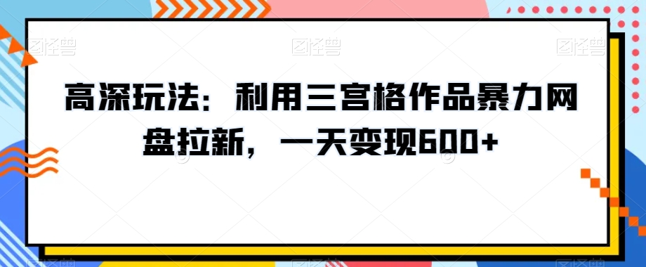 高深玩法：利用三宫格作品暴力网盘拉新，一天变现600+【揭秘】-智慧宝库