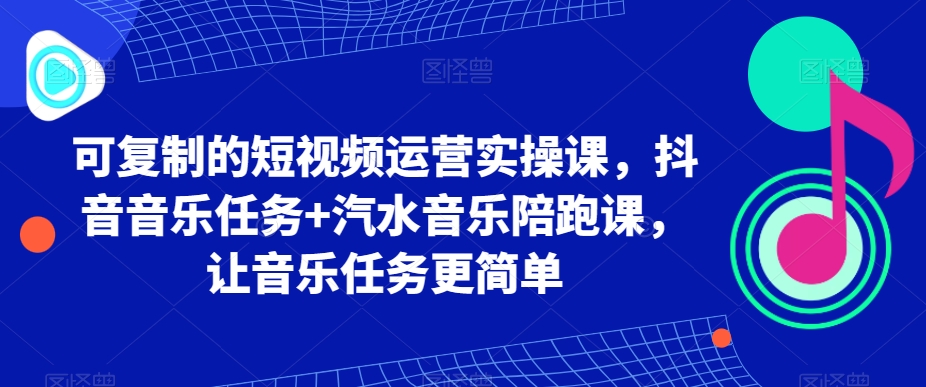 可复制的短视频运营实操课，抖音音乐任务+汽水音乐陪跑课，让音乐任务更简单-智慧宝库