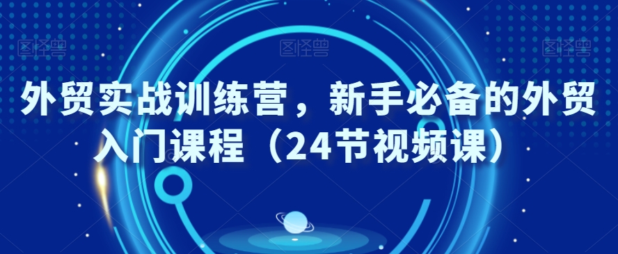 外贸实战训练营，新手必备的外贸入门课程（24节视频课）-智慧宝库