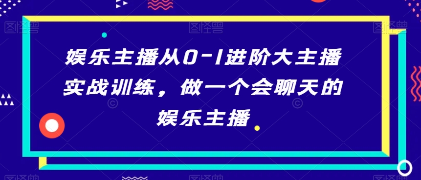 娱乐主播从0-1进阶大主播实战训练，做一个会聊天的娱乐主播-智慧宝库