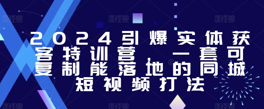 2024引爆实体获客特训营，​一套可复制能落地的同城短视频打法-智慧宝库