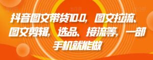 抖音图文带货10.0，图文拉流、图文剪辑，选品、接流等，一部手机就能做-智慧宝库