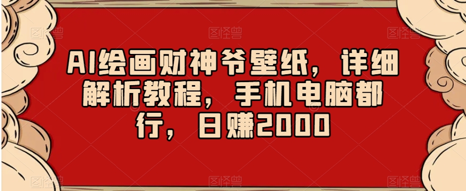 AI绘画财神爷壁纸，详细解析教程，手机电脑都行，日赚2000【揭秘】-智慧宝库