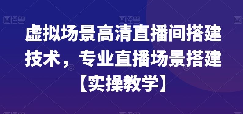 虚拟场景高清直播间搭建技术，专业直播场景搭建【实操教学】-智慧宝库