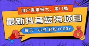最新抖音带货蓝海项目，用户需求极大！每天一小时轻松1000+，零门槛零投入【揭秘】-智慧宝库