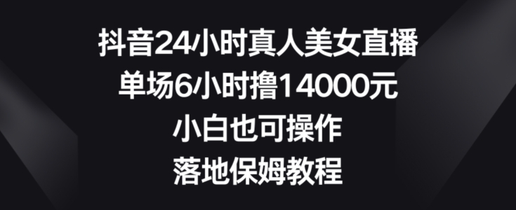 抖音24小时真人美女直播，单场6小时撸14000元，小白也可操作，落地保姆教程【揭秘】-智慧宝库