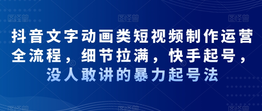 抖音文字动画类短视频制作运营全流程，细节拉满，快手起号，没人敢讲的暴力起号法-智慧宝库