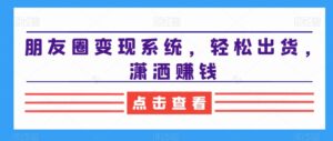 朋友圈变现系统,轻松出货,潇洒赚钱-智慧宝库