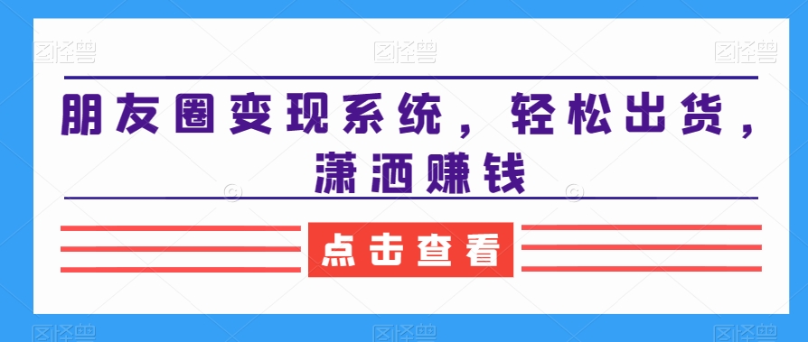 朋友圈变现系统，轻松出货，潇洒赚钱-智慧宝库