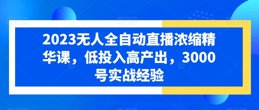 2023无人全自动直播浓缩精华课，低投入高产出，3000号实战经验-智慧宝库