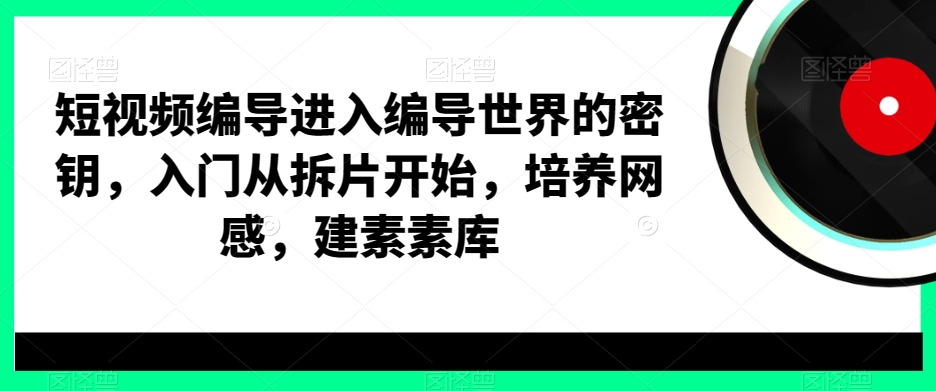 短视频编导进入编导世界的密钥，入门从拆片开始，培养网感，建素素库-智慧宝库