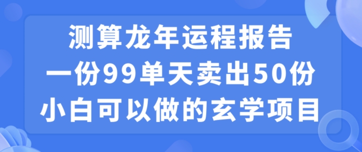 小白可做的玄学项目，出售”龙年运程报告”一份99元单日卖出100份利润9900元，0成本投入【揭秘】-智慧宝库