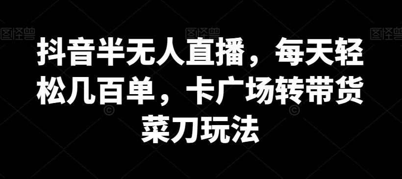 抖音半无人直播，每天轻松几百单，卡广场转带货菜刀玩法【揭秘】-智慧宝库