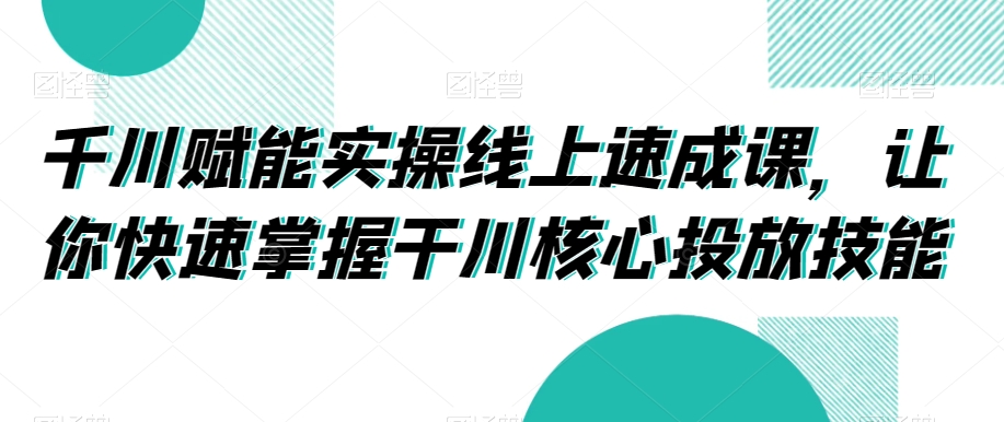 千川赋能实操线上速成课，让你快速掌握干川核心投放技能-智慧宝库