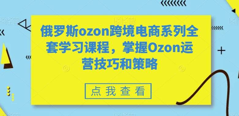 俄罗斯ozon跨境电商系列全套学习课程，掌握Ozon运营技巧和策略-智慧宝库