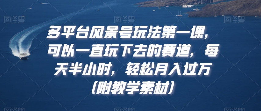 多平台风景号玩法第一课，可以一直玩下去的赛道，每天半小时，轻松月入过万（附教学素材）【揭秘】-智慧宝库