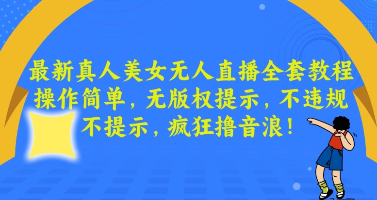 最新真人美女无人直播全套教程，操作简单，无版权提示，不违规，不提示，疯狂撸音浪【揭秘】-智慧宝库