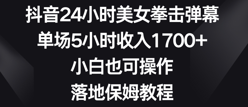 抖音24小时美女拳击弹幕，单场5小时收入1700+，小白也可操作，落地保姆教程【揭秘】-智慧宝库