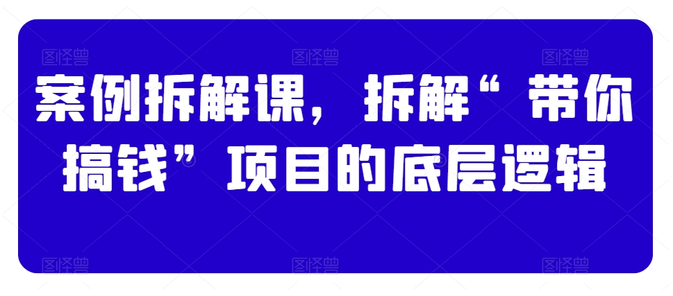 案例拆解课，拆解“带你搞钱”项目的底层逻辑-智慧宝库