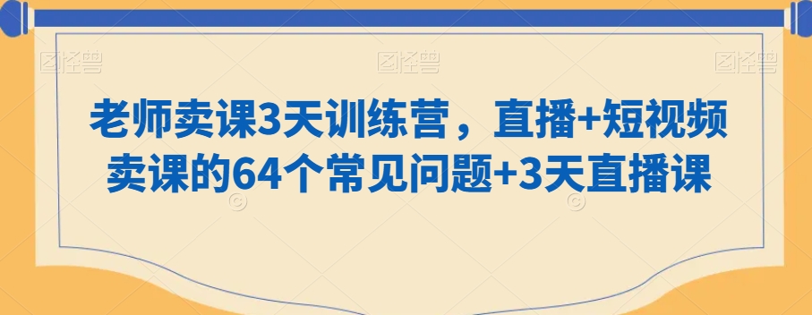 老师卖课3天训练营，直播+短视频卖课的64个常见问题+3天直播课-智慧宝库